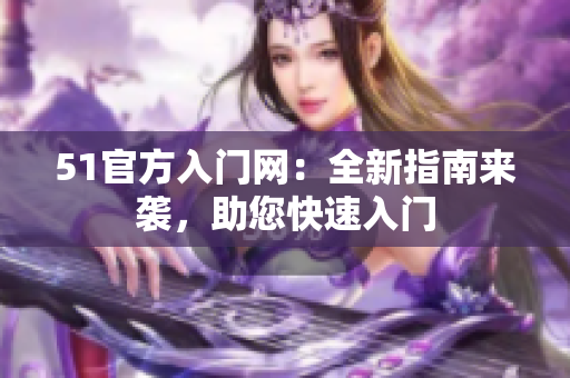 51官方入門網(wǎng)：全新指南來(lái)襲，助您快速入門
