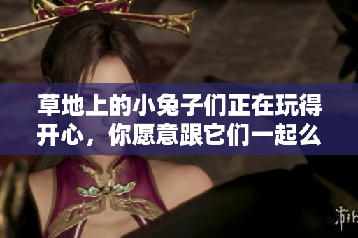 草地上的小兔子們正在玩得開心，你愿意跟它們一起么？