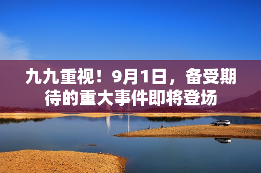 九九重視！9月1日，備受期待的重大事件即將登場