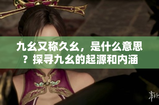九幺又稱久幺，是什么意思？探尋九幺的起源和內涵