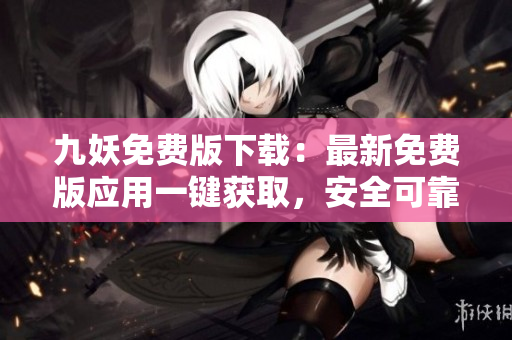 九妖免費版下載：最新免費版應用一鍵獲取，安全可靠，免費暢享豐富資源