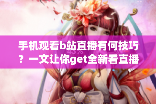 手機(jī)觀(guān)看b站直播有何技巧？一文讓你get全新看直播技能