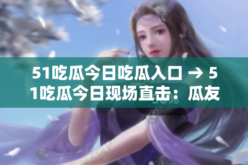 51吃瓜今日吃瓜入口 → 51吃瓜今日現場直擊：瓜友們集結！