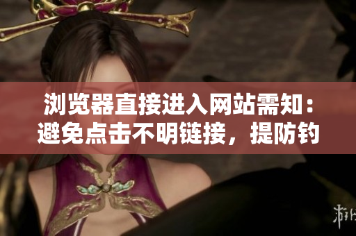 瀏覽器直接進入網(wǎng)站需知：避免點擊不明鏈接，提防釣魚網(wǎng)站和惡意軟件