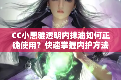 CC小恩雅透明內抹油如何正確使用？快速掌握內護方法