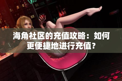 海角社區(qū)的充值攻略：如何更便捷地進行充值？