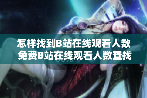 怎樣找到B站在線(xiàn)觀(guān)看人數(shù) 免費(fèi)B站在線(xiàn)觀(guān)看人數(shù)查找指南