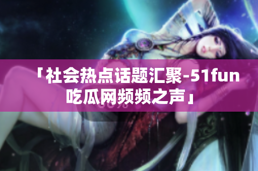 「社會熱點話題匯聚-51fun吃瓜網頻頻之聲」