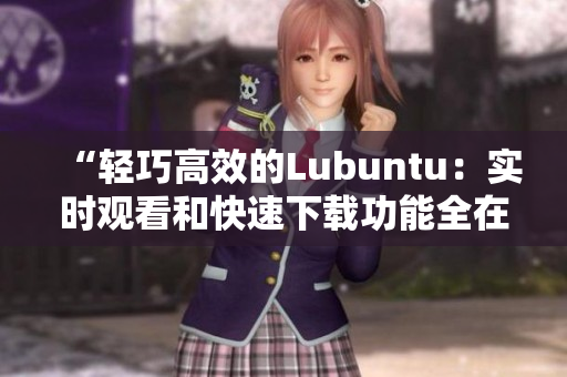 “輕巧高效的Lubuntu：實(shí)時(shí)觀(guān)看和快速下載功能全在線(xiàn)展示”