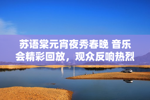蘇語棠元宵夜秀春晚 音樂會精彩回放，觀眾反響熱烈