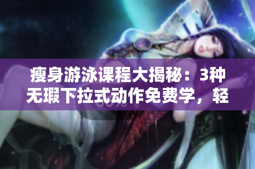 瘦身游泳課程大揭秘：3種無瑕下拉式動作免費學(xué)，輕松瘦身效果杠杠的!