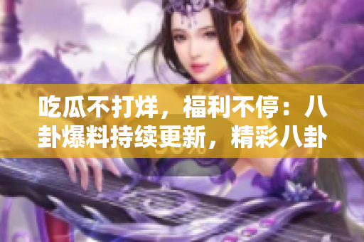 吃瓜不打烊，福利不停：八卦爆料持續(xù)更新，精彩八卦不斷涌現(xiàn)