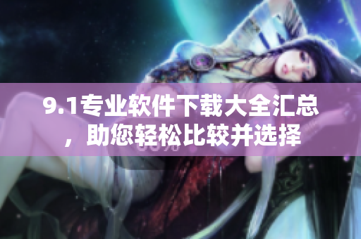 9.1專(zhuān)業(yè)軟件下載大全匯總，助您輕松比較并選擇