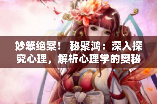 妙笨絕案！ 秘聚鴻：深入探究心理，解析心理學的奧秘