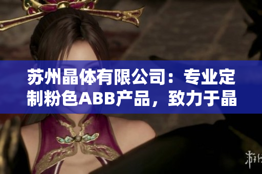 蘇州晶體有限公司：專業(yè)定制粉色ABB產品，致力于晶體研發(fā)與生產