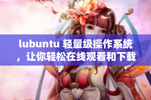 lubuntu 輕量級操作系統(tǒng)，讓你輕松在線觀看和下載i