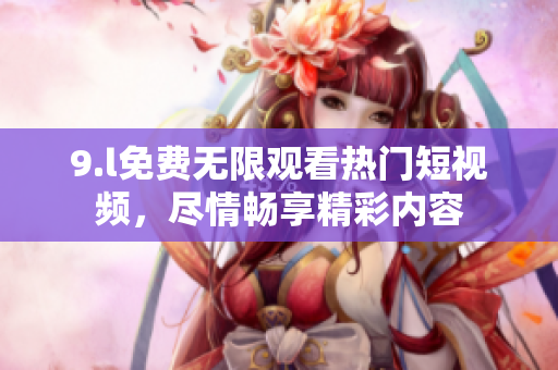 9.l免費無限觀看熱門短視頻，盡情暢享精彩內容