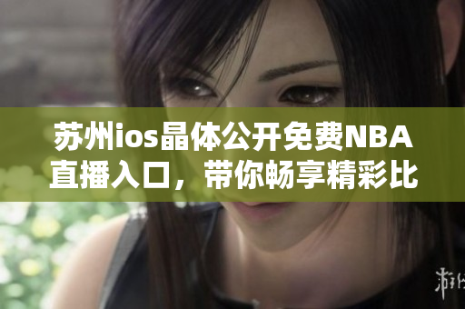 蘇州ios晶體公開免費(fèi)NBA直播入口，帶你暢享精彩比賽