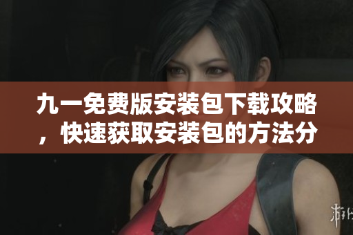 九一免費版安裝包下載攻略，快速獲取安裝包的方法分享