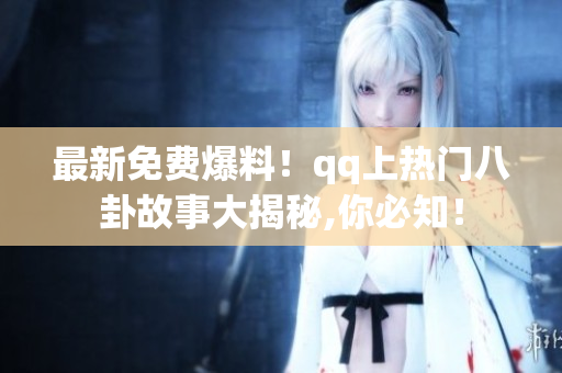 最新免費爆料！qq上熱門八卦故事大揭秘,你必知！