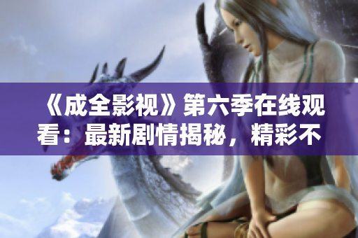 《成全影視》第六季在線觀看：最新劇情揭秘，精彩不容錯過！