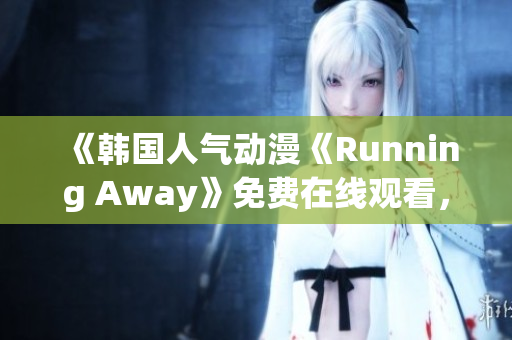 《韓國人氣動漫《Running Away》免費在線觀看，新版本上線，快來一探究竟！》
