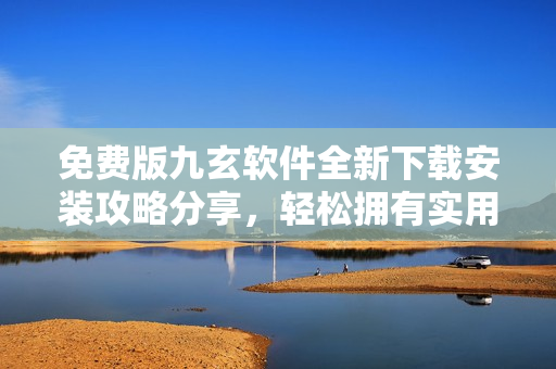 免費版九玄軟件全新下載安裝攻略分享，輕松擁有實用的應用程序