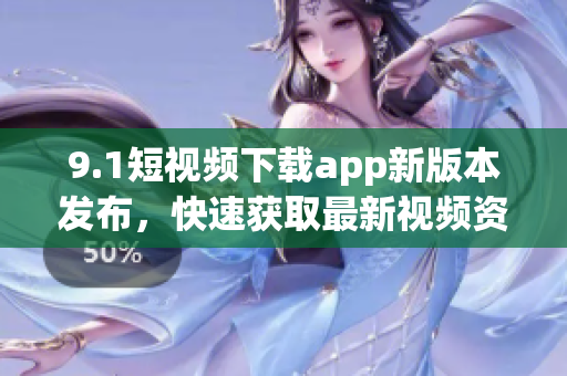 9.1短視頻下載app新版本發(fā)布，快速獲取最新視頻資源