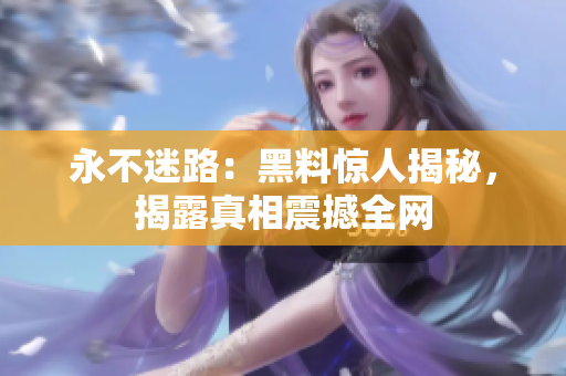 永不迷路：黑料驚人揭秘，揭露真相震撼全網(wǎng)