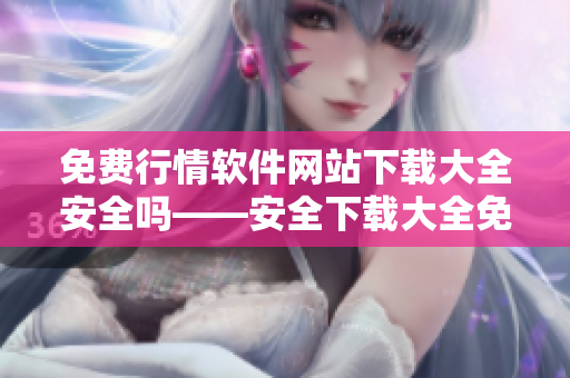 免費行情軟件網站下載大全安全嗎——安全下載大全免費行情軟件網站