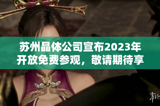 蘇州晶體公司宣布2023年開放免費(fèi)參觀，敬請期待享受晶瑩體驗(yàn)