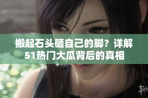 搬起石頭砸自己的腳？詳解51熱門大瓜背后的真相