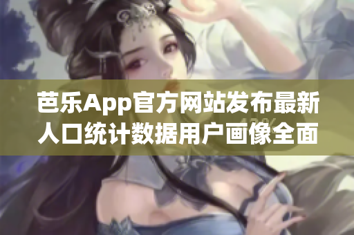 芭樂App官方網站發(fā)布最新人口統(tǒng)計數據用戶畫像全面解析