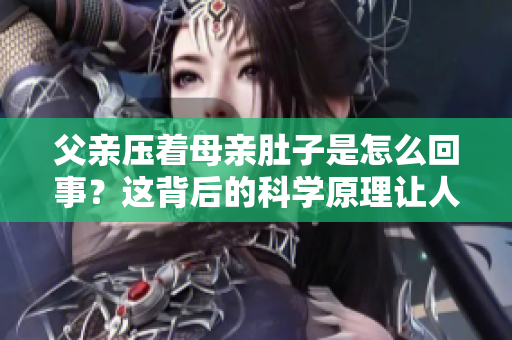 父親壓著母親肚子是怎么回事？這背后的科學原理讓人驚訝