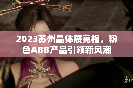 2023蘇州晶體展亮相，粉色ABB產(chǎn)品引領(lǐng)新風潮