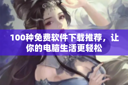 100種免費(fèi)軟件下載推薦，讓你的電腦生活更輕松