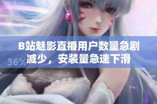 B站魅影直播用戶數(shù)量急劇減少，安裝量急速下滑