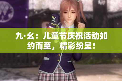 九·幺：兒童節(jié)慶?；顒尤缂s而至，精彩紛呈！