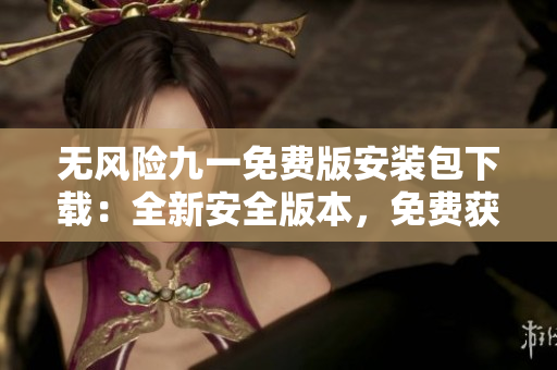 無風險九一免費版安裝包下載：全新安全版本，免費獲取，請注意風險！