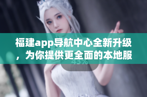 福建app導(dǎo)航中心全新升級，為你提供更全面的本地服務(wù)及優(yōu)質(zhì)導(dǎo)航功能