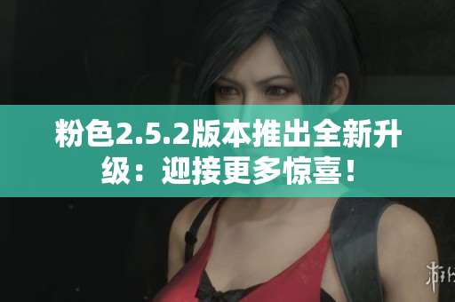 粉色2.5.2版本推出全新升級：迎接更多驚喜！