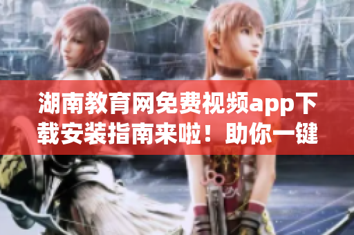 湖南教育網(wǎng)免費視頻app下載安裝指南來啦！助你一鍵完成安裝并享受精彩視頻資源