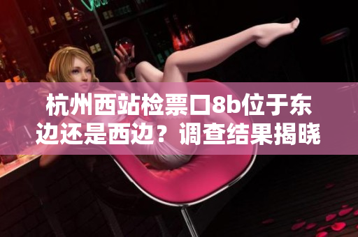 杭州西站檢票口8b位于東邊還是西邊？調(diào)查結(jié)果揭曉
