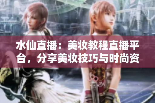水仙直播：美妝教程直播平臺，分享美妝技巧與時尚資訊