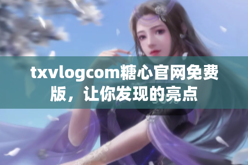txvlogcom糖心官網(wǎng)免費(fèi)版，讓你發(fā)現(xiàn)的亮點(diǎn)