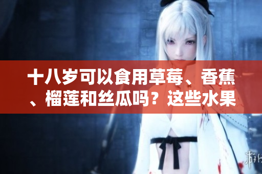 十八歲可以食用草莓、香蕉、榴蓮和絲瓜嗎？這些水果對青少年的健康有哪些影響？
