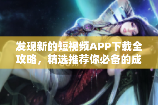 發(fā)現(xiàn)新的短視頻APP下載全攻略，精選推薦你必備的成品短視頻應(yīng)用程序