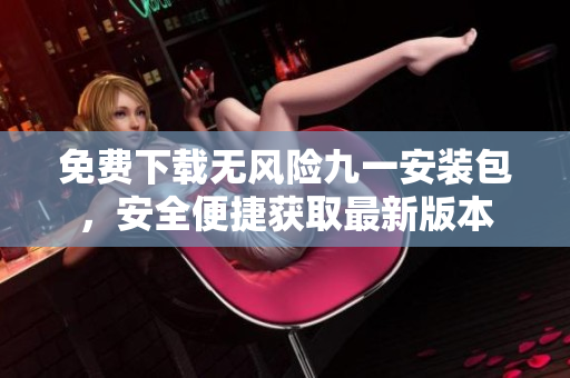 免費下載無風險九一安裝包，安全便捷獲取最新版本