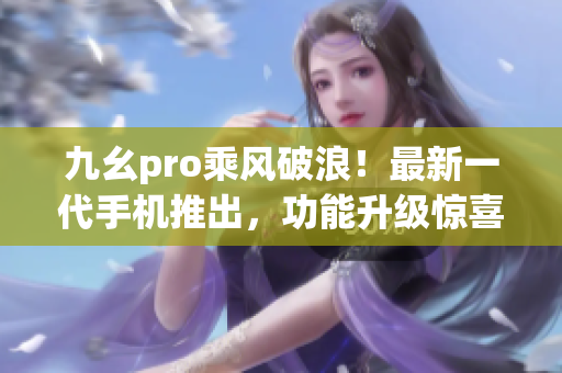 九幺pro乘風(fēng)破浪！最新一代手機推出，功能升級驚喜連連