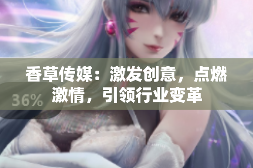 香草傳媒：激發(fā)創(chuàng)意，點(diǎn)燃激情，引領(lǐng)行業(yè)變革